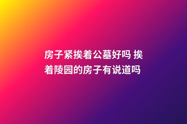 房子紧挨着公墓好吗 挨着陵园的房子有说道吗